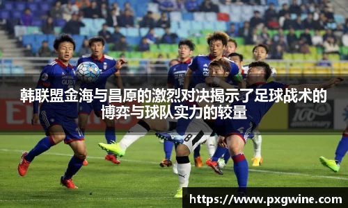 韩联盟金海与昌原的激烈对决揭示了足球战术的博弈与球队实力的较量