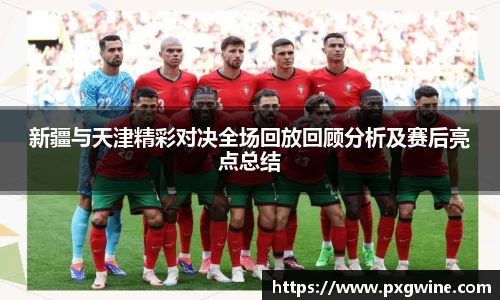 新疆与天津精彩对决全场回放回顾分析及赛后亮点总结